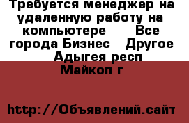 Требуется менеджер на удаленную работу на компьютере!!  - Все города Бизнес » Другое   . Адыгея респ.,Майкоп г.